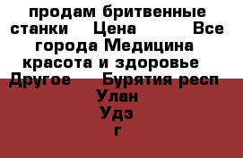  продам бритвенные станки  › Цена ­ 400 - Все города Медицина, красота и здоровье » Другое   . Бурятия респ.,Улан-Удэ г.